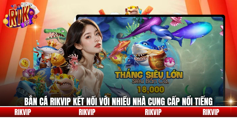 Bắn cá rikvip kết nối với nhiều nhà cung cấp nổi tiếng