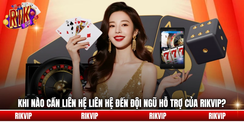 Khi nào cần liên hệ liên hệ đến đội ngũ hỗ trợ của rikvip?